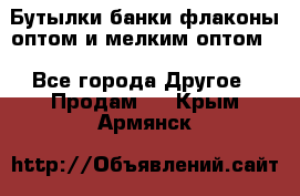 Бутылки,банки,флаконы,оптом и мелким оптом. - Все города Другое » Продам   . Крым,Армянск